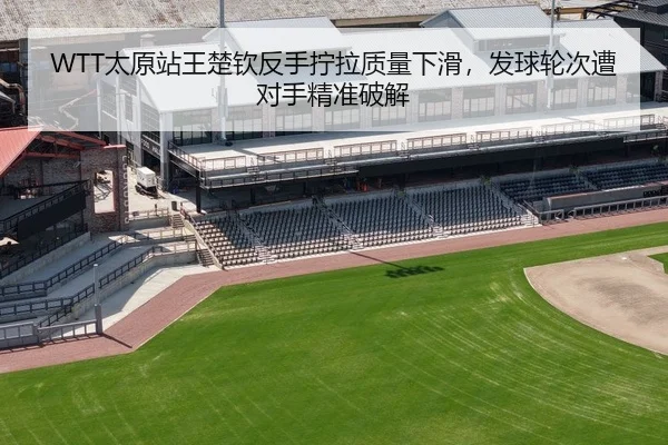 WTT太原站王楚钦反手拧拉质量下滑，发球轮次遭对手精准破解